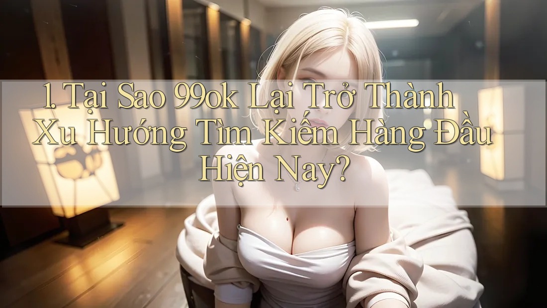 1. Tại Sao 99ok Lại Trở Thành Xu Hướng Tìm Kiếm Hàng Đầu Hiện Nay? 1. Tại Sao 99ok Lại Trở Thành Xu Hướng Tìm Kiếm Hàng Đầu Hiện Nay?