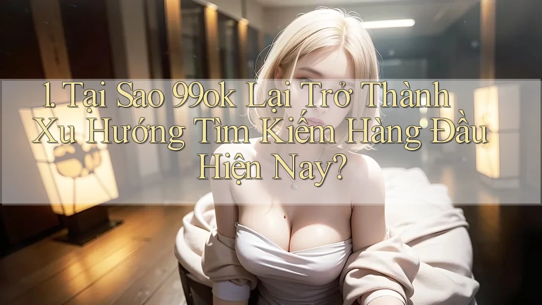 1. Tại Sao 99ok Lại Trở Thành Xu Hướng Tìm Kiếm Hàng Đầu Hiện Nay?