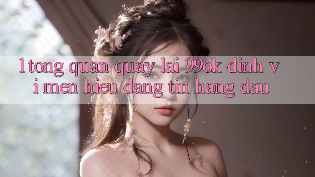 1. Tổng Quan Quay lại 99ok: Định Vị Mến Hiệu Đáng tin Hàng Đầu 1. Tổng Quan Quay lại 99ok: Định Vị Mến Hiệu Đáng tin Hàng Đầu