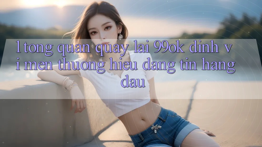 1. Tổng Quan Quay lại 99ok: Định Vị Mến thương Hiệu Đáng tin Hàng Đầu 1. Tổng Quan Quay lại 99ok: Định Vị Mến thương Hiệu Đáng tin Hàng Đầu