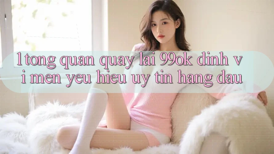 1. Tổng Quan Quay lại 99ok: Định Vị Mến yêu Hiệu Uy Tín Hàng Đầu 1. Tổng Quan Quay lại 99ok: Định Vị Mến yêu Hiệu Uy Tín Hàng Đầu