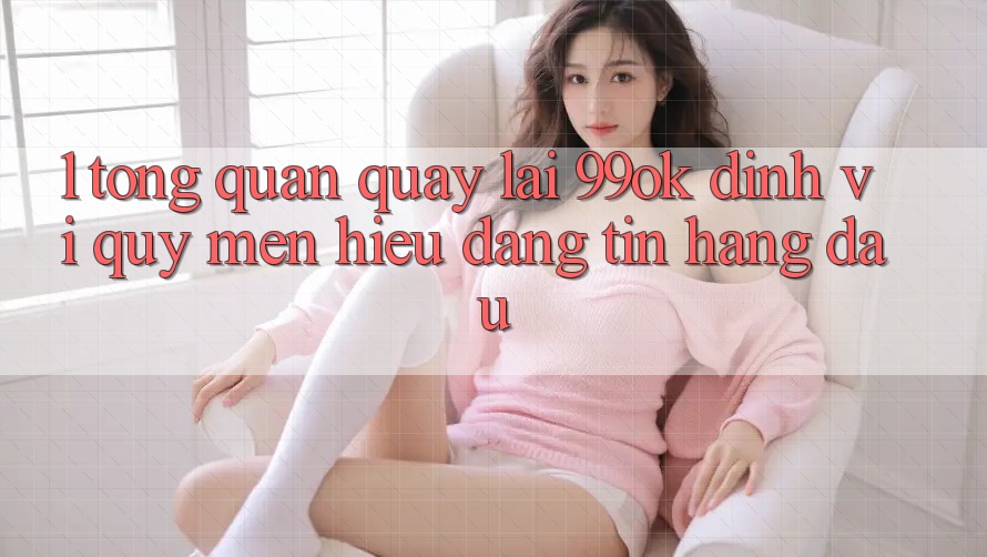 1. Tổng Quan Quay lại 99ok: Định Vị Quý mến Hiệu Đáng tin Hàng Đầu 1. Tổng Quan Quay lại 99ok: Định Vị Quý mến Hiệu Đáng tin Hàng Đầu