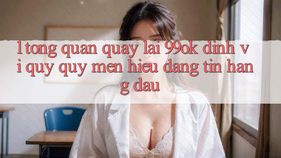 1. Tổng Quan Quay lại 99ok: Định Vị Quý quý mến Hiệu Đáng tin Hàng Đầu 1. Tổng Quan Quay lại 99ok: Định Vị Quý quý mến Hiệu Đáng tin Hàng Đầu
