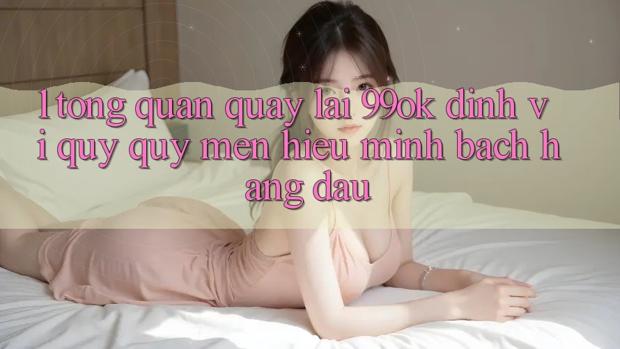 1. Tổng Quan Quay lại 99ok: Định Vị Quý quý mến Hiệu Minh bạch Hàng Đầu 1. Tổng Quan Quay lại 99ok: Định Vị Quý quý mến Hiệu Minh bạch Hàng Đầu