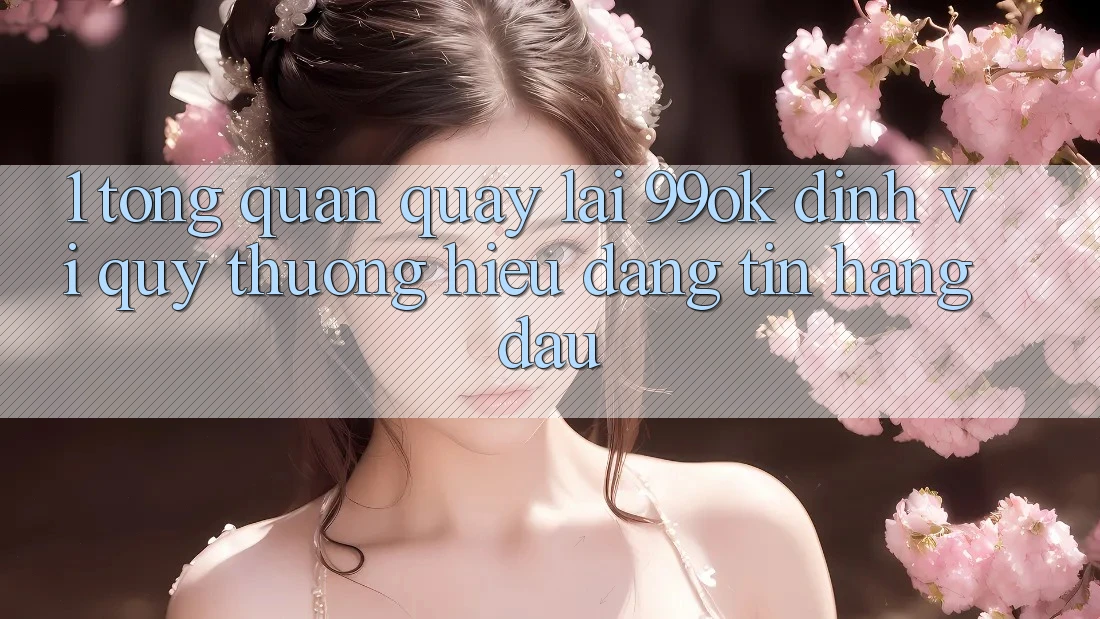 1. Tổng Quan Quay lại 99ok: Định Vị Quý thương Hiệu Đáng tin Hàng Đầu 1. Tổng Quan Quay lại 99ok: Định Vị Quý thương Hiệu Đáng tin Hàng Đầu