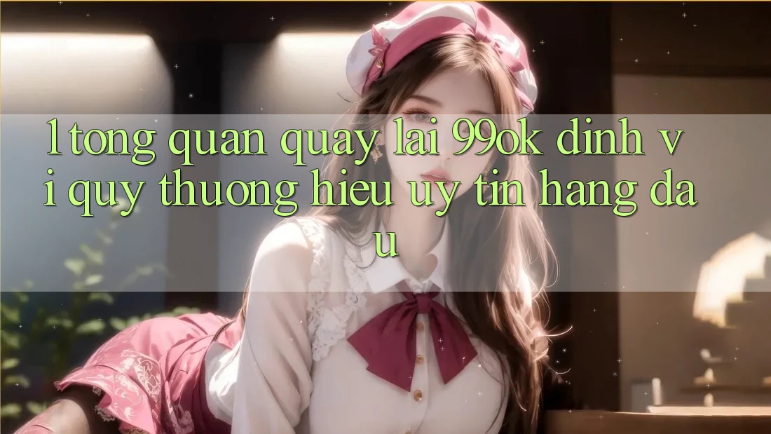 1. Tổng Quan Quay lại 99ok: Định Vị Quý thương Hiệu Uy Tín Hàng Đầu