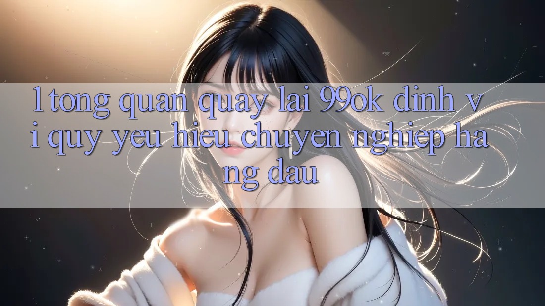 1. Tổng Quan Quay lại 99ok: Định Vị Quý yêu Hiệu Chuyên nghiệp Hàng Đầu 1. Tổng Quan Quay lại 99ok: Định Vị Quý yêu Hiệu Chuyên nghiệp Hàng Đầu