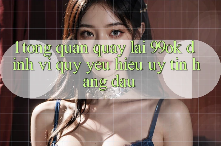 1. Tổng Quan Quay lại 99ok: Định Vị Quý yêu Hiệu Uy Tín Hàng Đầu 1. Tổng Quan Quay lại 99ok: Định Vị Quý yêu Hiệu Uy Tín Hàng Đầu
