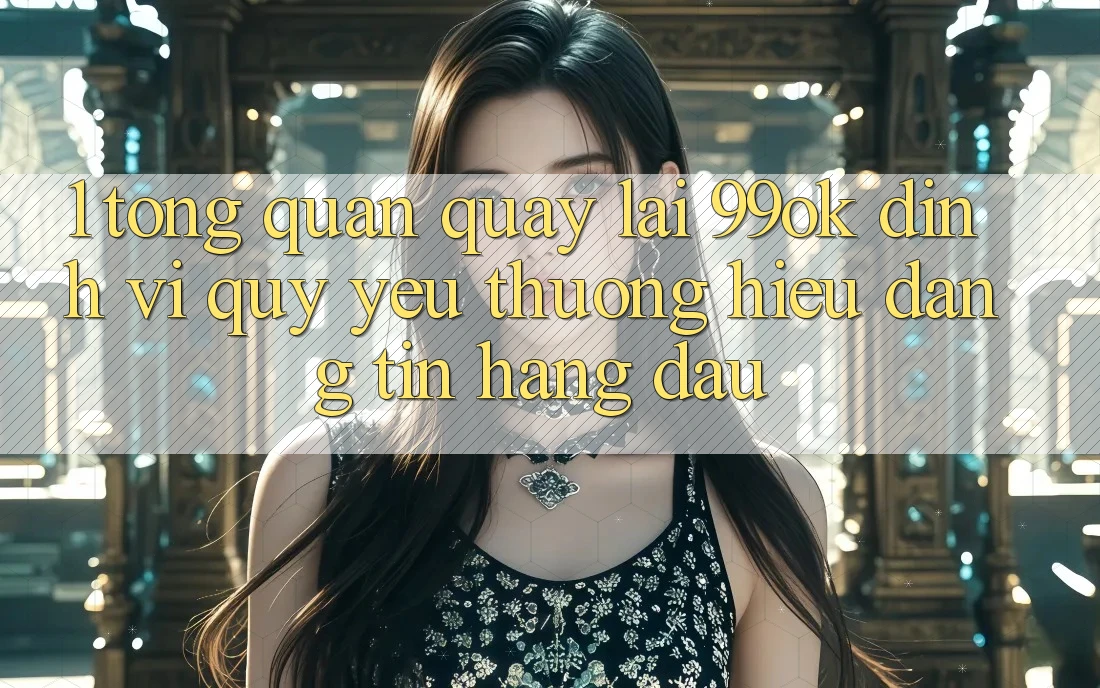 1. Tổng Quan Quay lại 99ok: Định Vị Quý yêu thương Hiệu Đáng tin Hàng Đầu 1. Tổng Quan Quay lại 99ok: Định Vị Quý yêu thương Hiệu Đáng tin Hàng Đầu