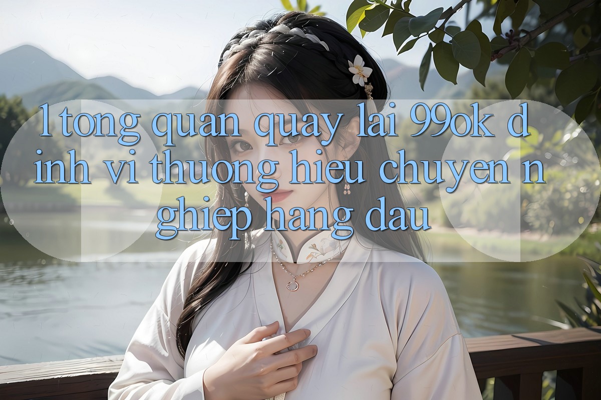 1. Tổng Quan Quay lại 99ok: Định Vị Thương Hiệu Chuyên nghiệp Hàng Đầu 1. Tổng Quan Quay lại 99ok: Định Vị Thương Hiệu Chuyên nghiệp Hàng Đầu