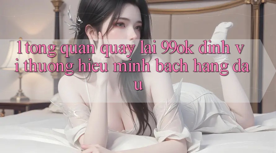 1. Tổng Quan Quay lại 99ok: Định Vị Thương Hiệu Minh bạch Hàng Đầu 1. Tổng Quan Quay lại 99ok: Định Vị Thương Hiệu Minh bạch Hàng Đầu