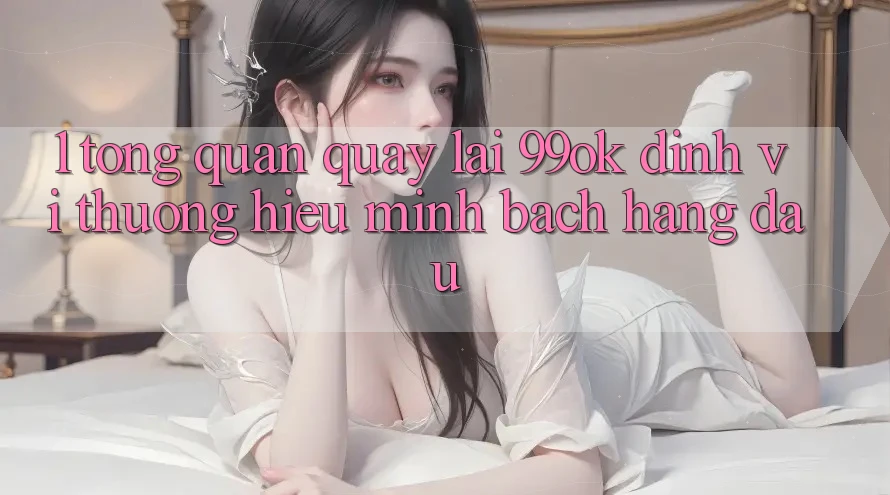 1. Tổng Quan Quay lại 99ok: Định Vị Thương Hiệu Minh bạch Hàng Đầu