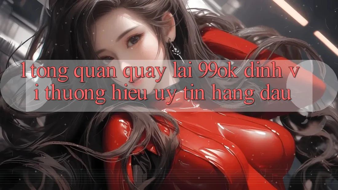 1. Tổng Quan Quay lại 99ok: Định Vị Thương Hiệu Uy Tín Hàng Đầu