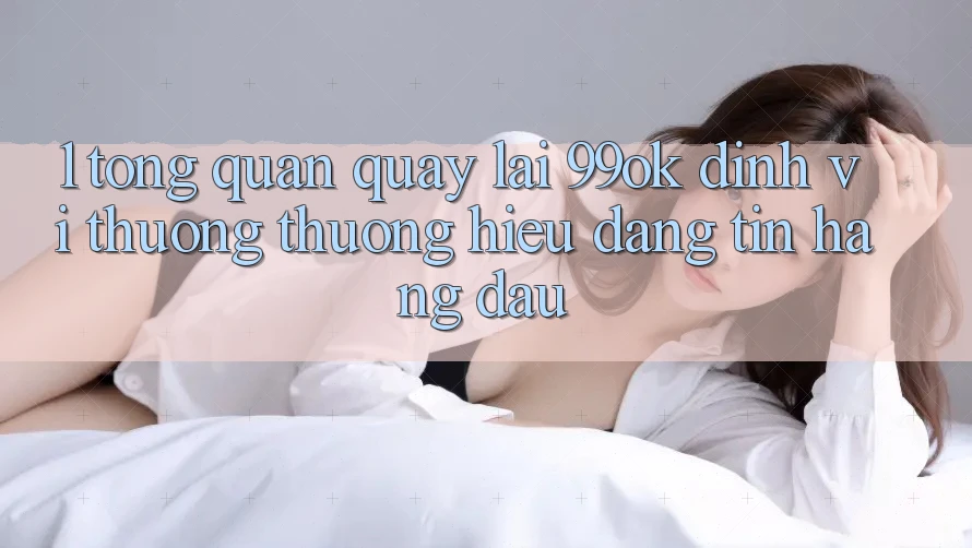1. Tổng Quan Quay lại 99ok: Định Vị Thương thương Hiệu Đáng tin Hàng Đầu 1. Tổng Quan Quay lại 99ok: Định Vị Thương thương Hiệu Đáng tin Hàng Đầu