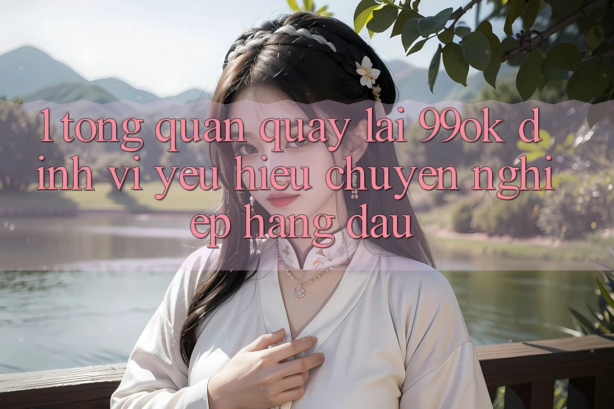 1. Tổng Quan Quay lại 99ok: Định Vị Yêu Hiệu Chuyên nghiệp Hàng Đầu