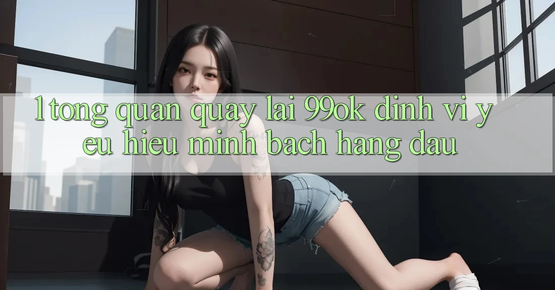 1. Tổng Quan Quay lại 99ok: Định Vị Yêu Hiệu Minh bạch Hàng Đầu 1. Tổng Quan Quay lại 99ok: Định Vị Yêu Hiệu Minh bạch Hàng Đầu