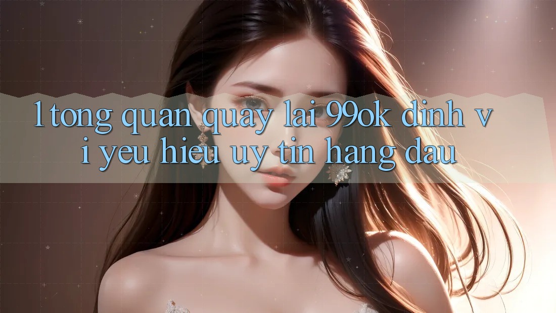1. Tổng Quan Quay lại 99ok: Định Vị Yêu Hiệu Uy Tín Hàng Đầu