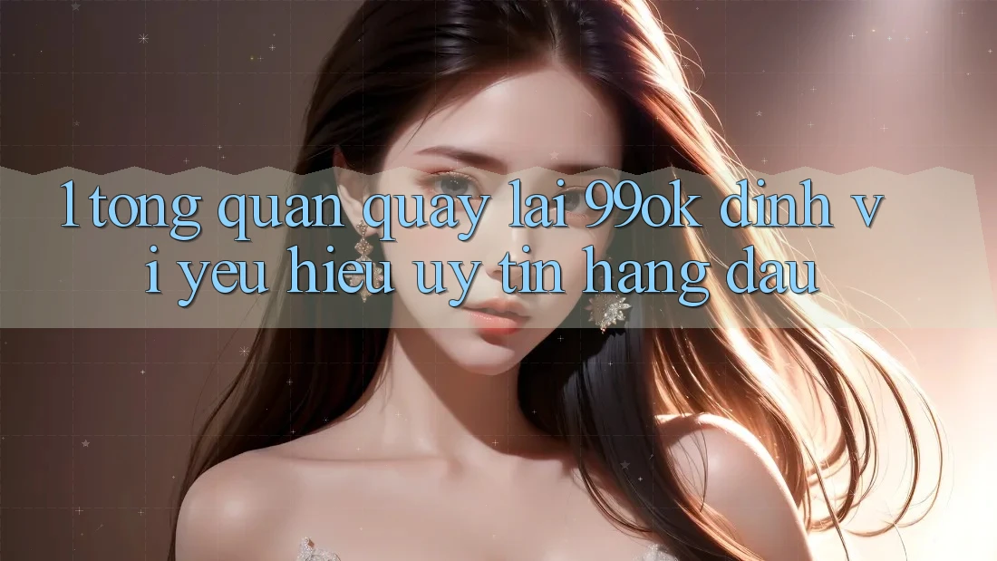 1. Tổng Quan Quay lại 99ok: Định Vị Yêu Hiệu Uy Tín Hàng Đầu 1. Tổng Quan Quay lại 99ok: Định Vị Yêu Hiệu Uy Tín Hàng Đầu