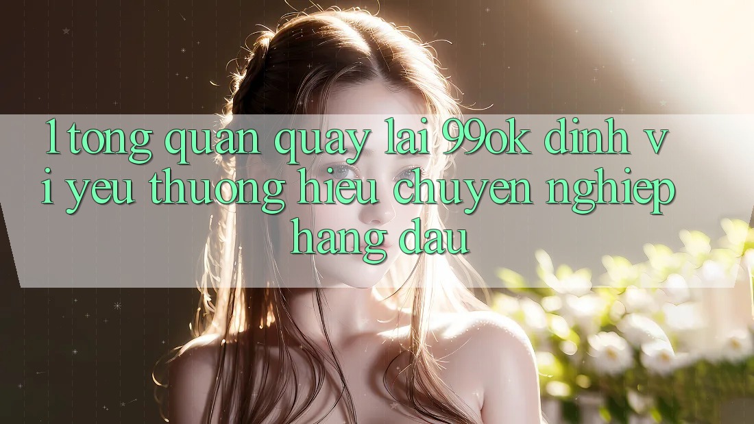 1. Tổng Quan Quay lại 99ok: Định Vị Yêu thương Hiệu Chuyên nghiệp Hàng Đầu 1. Tổng Quan Quay lại 99ok: Định Vị Yêu thương Hiệu Chuyên nghiệp Hàng Đầu
