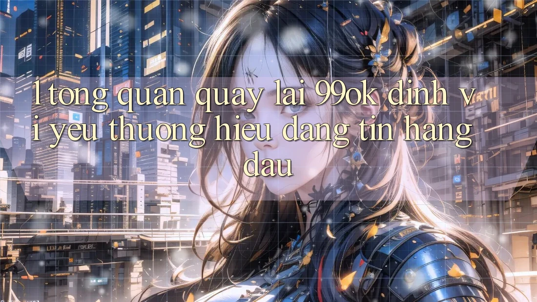 1. Tổng Quan Quay lại 99ok: Định Vị Yêu thương Hiệu Đáng tin Hàng Đầu 1. Tổng Quan Quay lại 99ok: Định Vị Yêu thương Hiệu Đáng tin Hàng Đầu