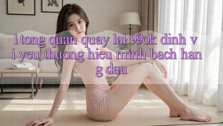 1. Tổng Quan Quay lại 99ok: Định Vị Yêu thương Hiệu Minh bạch Hàng Đầu 1. Tổng Quan Quay lại 99ok: Định Vị Yêu thương Hiệu Minh bạch Hàng Đầu