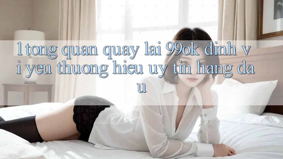 1. Tổng Quan Quay lại 99ok: Định Vị Yêu thương Hiệu Uy Tín Hàng Đầu 1. Tổng Quan Quay lại 99ok: Định Vị Yêu thương Hiệu Uy Tín Hàng Đầu