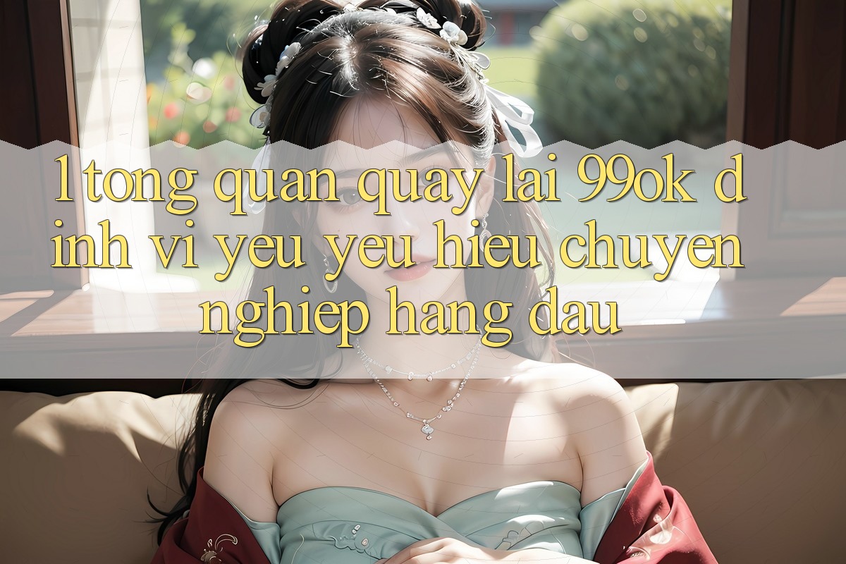 1. Tổng Quan Quay lại 99ok: Định Vị Yêu yêu Hiệu Chuyên nghiệp Hàng Đầu