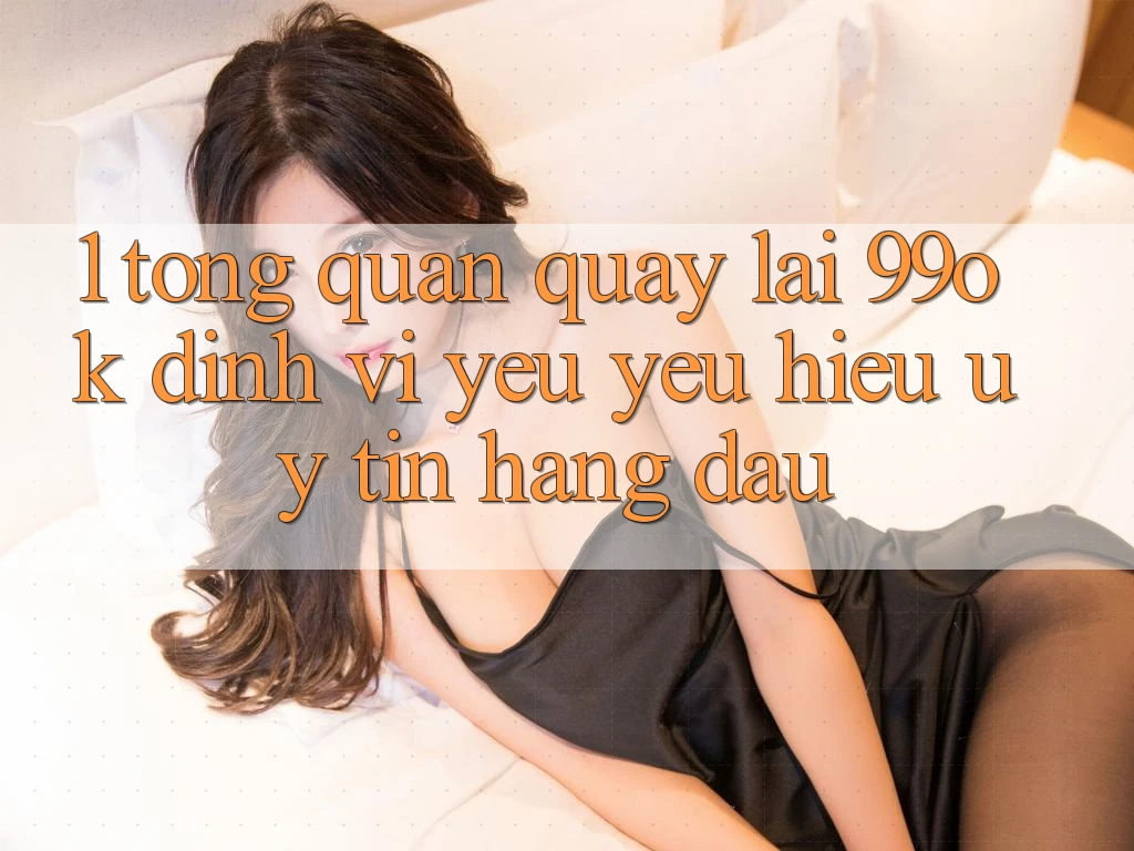 1. Tổng Quan Quay lại 99ok: Định Vị Yêu yêu Hiệu Uy Tín Hàng Đầu 1. Tổng Quan Quay lại 99ok: Định Vị Yêu yêu Hiệu Uy Tín Hàng Đầu