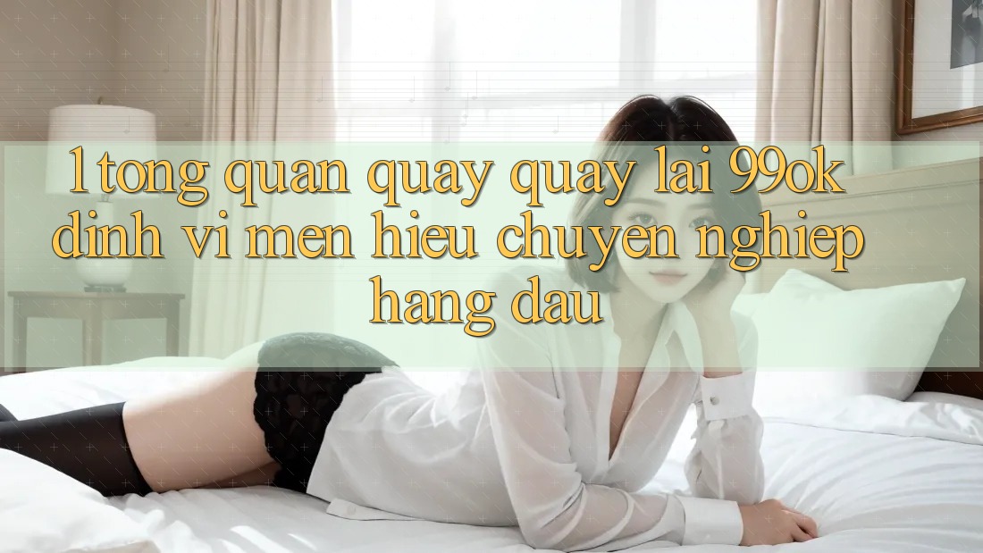 1. Tổng Quan Quay quay lại 99ok: Định Vị Mến Hiệu Chuyên nghiệp Hàng Đầu 1. Tổng Quan Quay quay lại 99ok: Định Vị Mến Hiệu Chuyên nghiệp Hàng Đầu