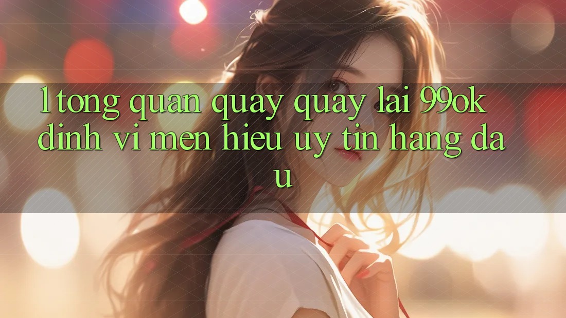 1. Tổng Quan Quay quay lại 99ok: Định Vị Mến Hiệu Uy Tín Hàng Đầu 1. Tổng Quan Quay quay lại 99ok: Định Vị Mến Hiệu Uy Tín Hàng Đầu
