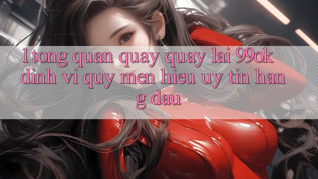 1. Tổng Quan Quay quay lại 99ok: Định Vị Quý mến Hiệu Uy Tín Hàng Đầu 1. Tổng Quan Quay quay lại 99ok: Định Vị Quý mến Hiệu Uy Tín Hàng Đầu