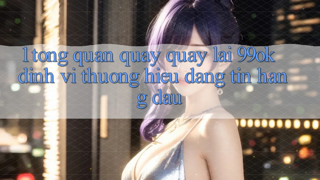 1. Tổng Quan Quay quay lại 99ok: Định Vị Thương Hiệu Đáng tin Hàng Đầu 1. Tổng Quan Quay quay lại 99ok: Định Vị Thương Hiệu Đáng tin Hàng Đầu