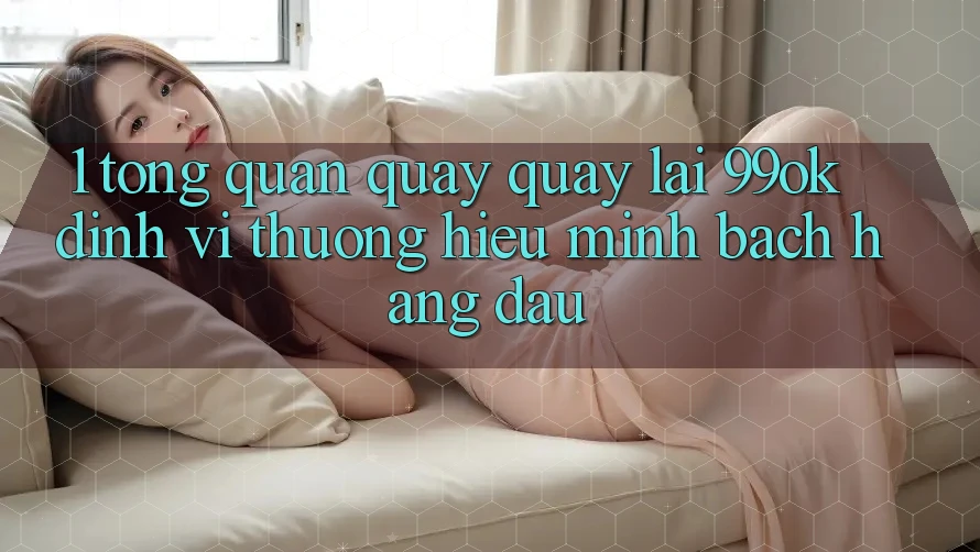1. Tổng Quan Quay quay lại 99ok: Định Vị Thương Hiệu Minh bạch Hàng Đầu 1. Tổng Quan Quay quay lại 99ok: Định Vị Thương Hiệu Minh bạch Hàng Đầu