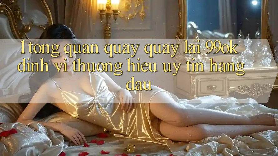 1. Tổng Quan Quay quay lại 99ok: Định Vị Thương Hiệu Uy Tín Hàng Đầu 1. Tổng Quan Quay quay lại 99ok: Định Vị Thương Hiệu Uy Tín Hàng Đầu