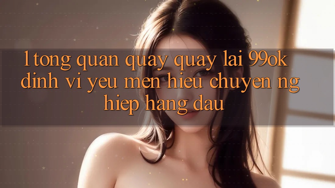 1. Tổng Quan Quay quay lại 99ok: Định Vị Yêu mến Hiệu Chuyên nghiệp Hàng Đầu 1. Tổng Quan Quay quay lại 99ok: Định Vị Yêu mến Hiệu Chuyên nghiệp Hàng Đầu