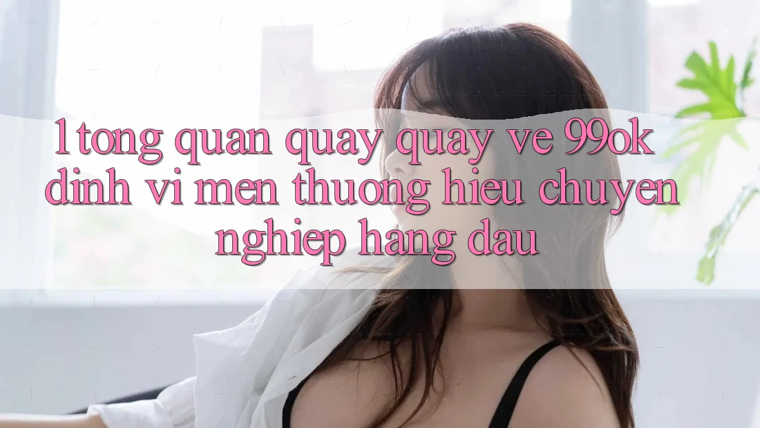 1. Tổng Quan Quay quay về 99ok: Định Vị Mến thương Hiệu Chuyên nghiệp Hàng Đầu 1. Tổng Quan Quay quay về 99ok: Định Vị Mến thương Hiệu Chuyên nghiệp Hàng Đầu