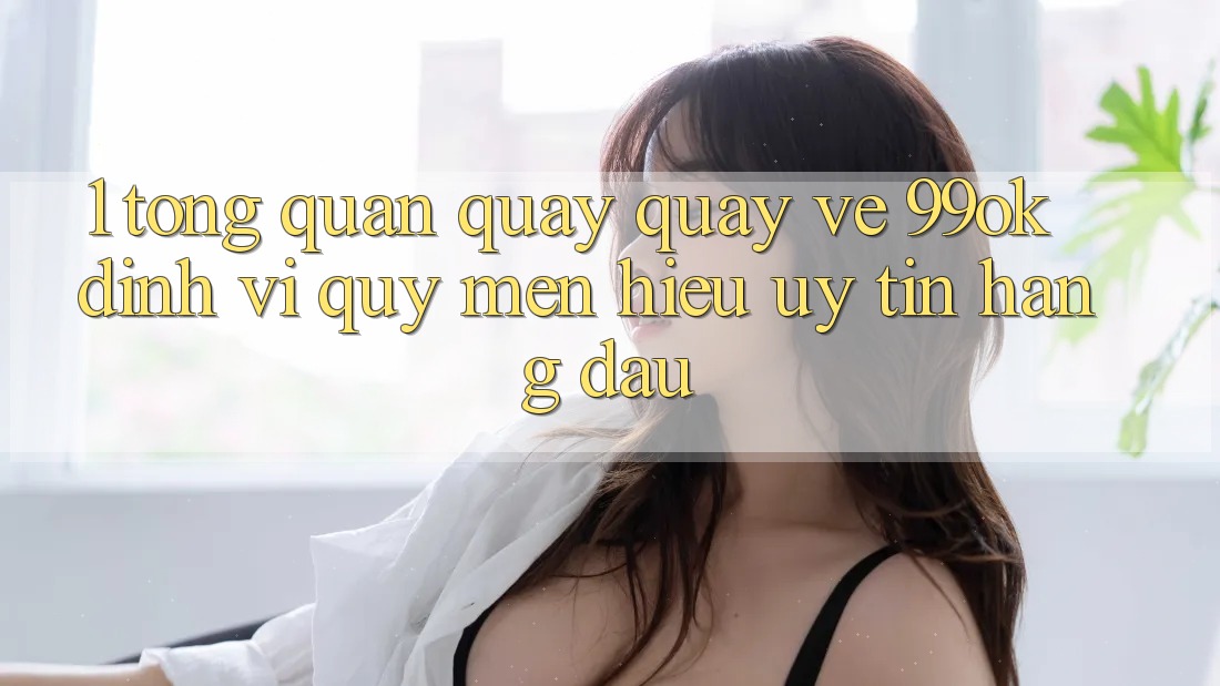 1. Tổng Quan Quay quay về 99ok: Định Vị Quý mến Hiệu Uy Tín Hàng Đầu 1. Tổng Quan Quay quay về 99ok: Định Vị Quý mến Hiệu Uy Tín Hàng Đầu
