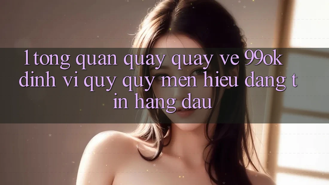 1. Tổng Quan Quay quay về 99ok: Định Vị Quý quý mến Hiệu Đáng tin Hàng Đầu