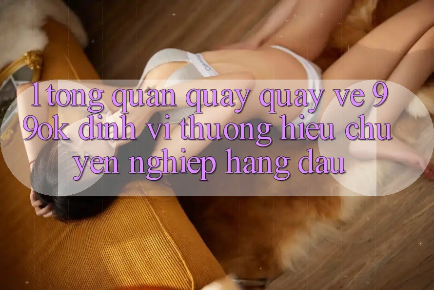 1. Tổng Quan Quay quay về 99ok: Định Vị Thương Hiệu Chuyên nghiệp Hàng Đầu 1. Tổng Quan Quay quay về 99ok: Định Vị Thương Hiệu Chuyên nghiệp Hàng Đầu