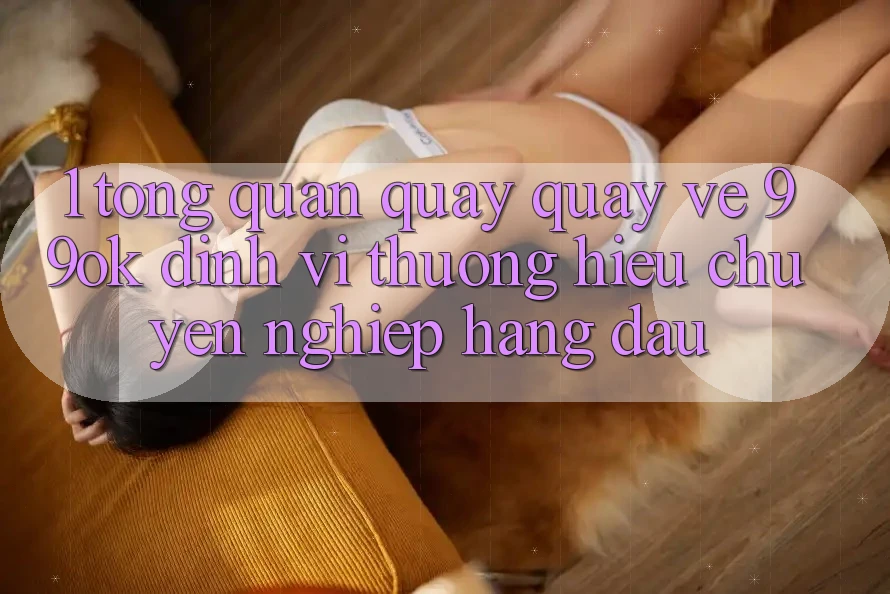1. Tổng Quan Quay quay về 99ok: Định Vị Thương Hiệu Chuyên nghiệp Hàng Đầu 1. Tổng Quan Quay quay về 99ok: Định Vị Thương Hiệu Chuyên nghiệp Hàng Đầu