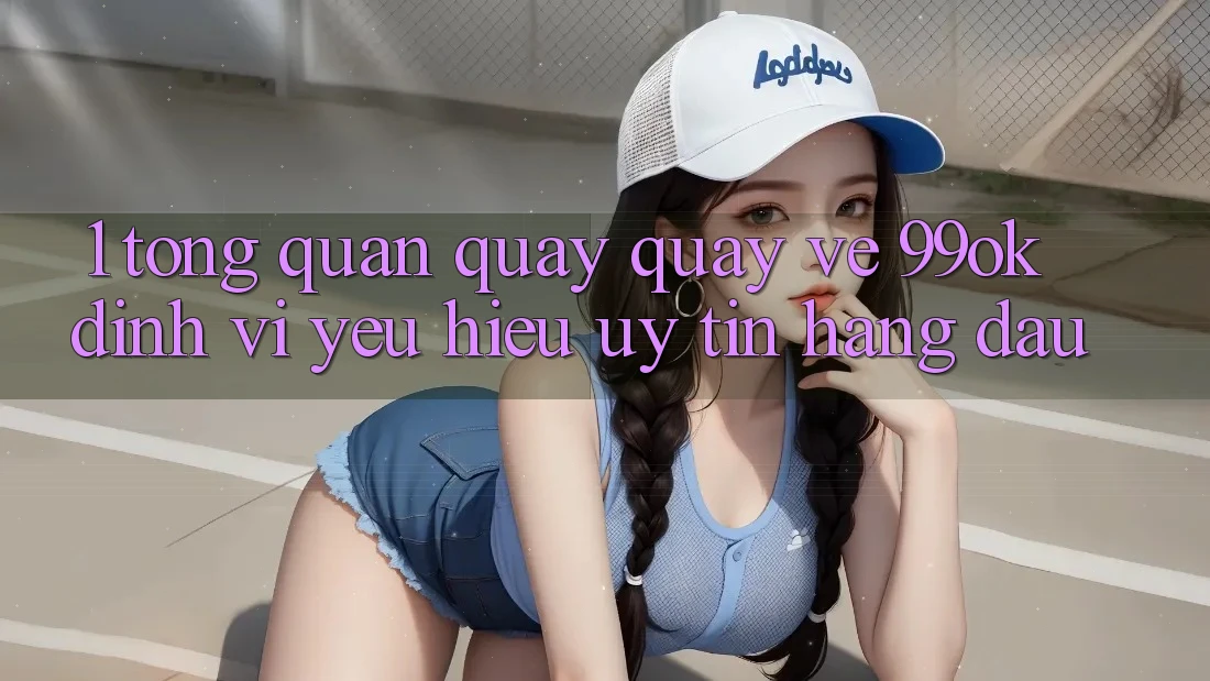 1. Tổng Quan Quay quay về 99ok: Định Vị Yêu Hiệu Uy Tín Hàng Đầu 1. Tổng Quan Quay quay về 99ok: Định Vị Yêu Hiệu Uy Tín Hàng Đầu