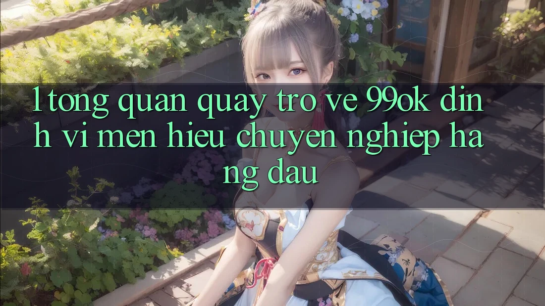 1. Tổng Quan Quay trở về 99ok: Định Vị Mến Hiệu Chuyên nghiệp Hàng Đầu 1. Tổng Quan Quay trở về 99ok: Định Vị Mến Hiệu Chuyên nghiệp Hàng Đầu