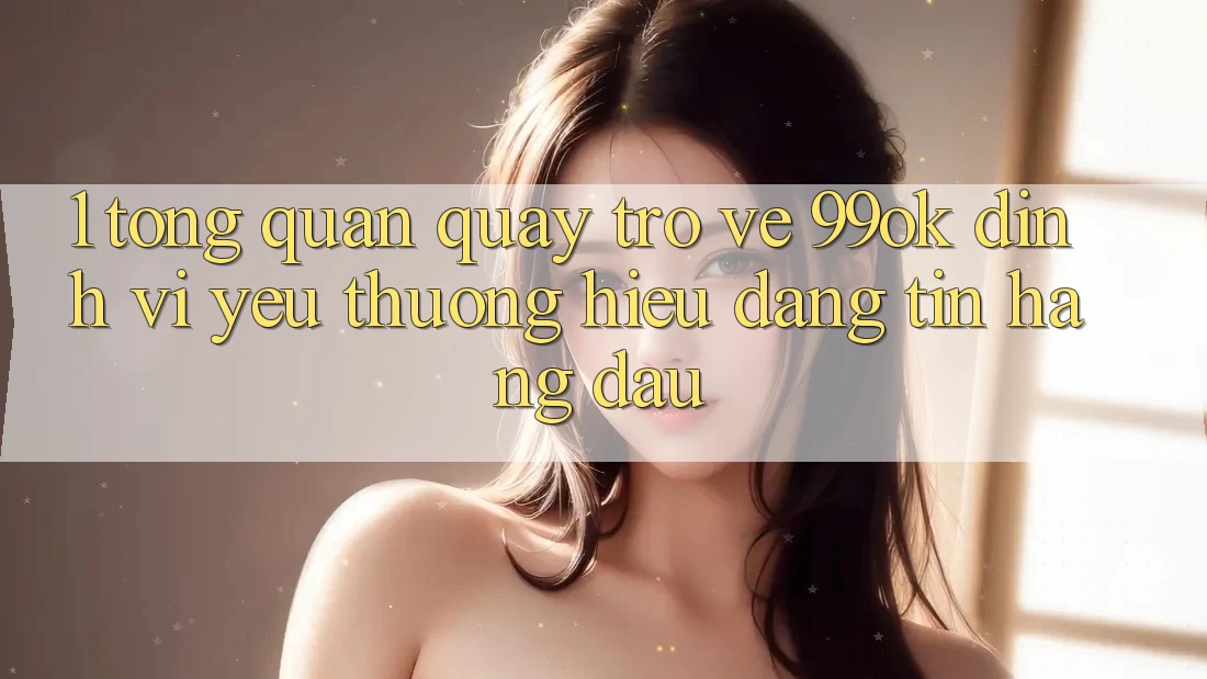 1. Tổng Quan Quay trở về 99ok: Định Vị Yêu thương Hiệu Đáng tin Hàng Đầu 1. Tổng Quan Quay trở về 99ok: Định Vị Yêu thương Hiệu Đáng tin Hàng Đầu