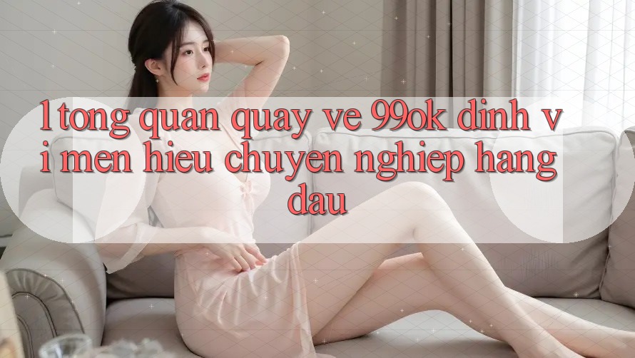 1. Tổng Quan Quay về 99ok: Định Vị Mến Hiệu Chuyên nghiệp Hàng Đầu 1. Tổng Quan Quay về 99ok: Định Vị Mến Hiệu Chuyên nghiệp Hàng Đầu