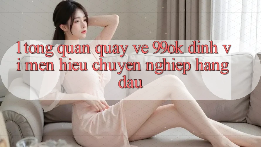 1. Tổng Quan Quay về 99ok: Định Vị Mến Hiệu Chuyên nghiệp Hàng Đầu 1. Tổng Quan Quay về 99ok: Định Vị Mến Hiệu Chuyên nghiệp Hàng Đầu