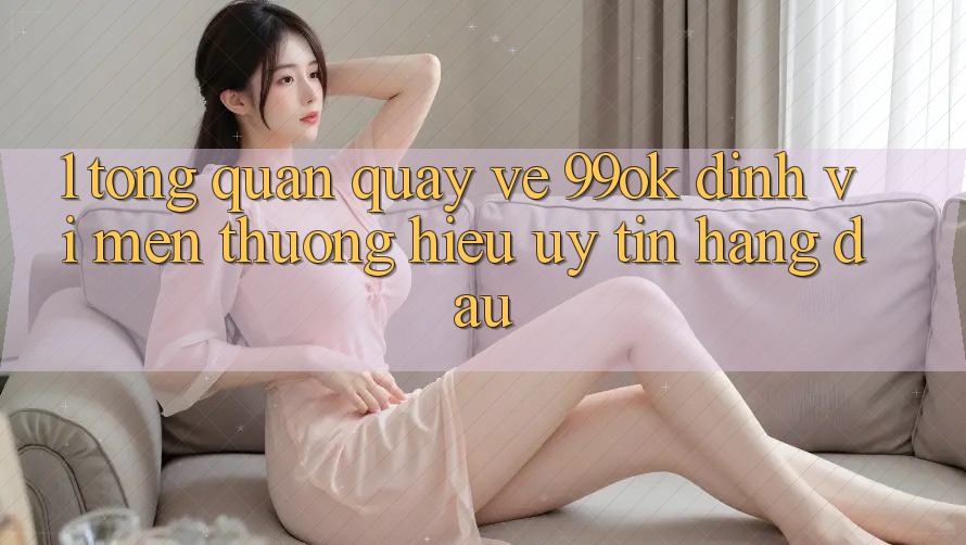 1. Tổng Quan Quay về 99ok: Định Vị Mến thương Hiệu Uy Tín Hàng Đầu 1. Tổng Quan Quay về 99ok: Định Vị Mến thương Hiệu Uy Tín Hàng Đầu