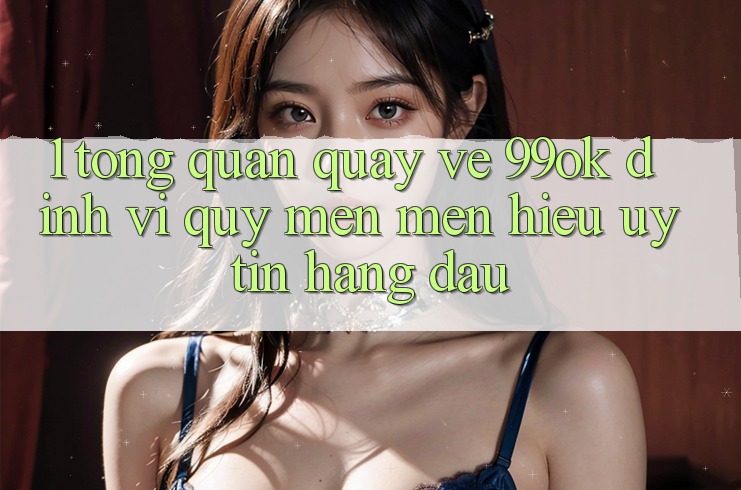 1. Tổng Quan Quay về 99ok: Định Vị Quý mến mến Hiệu Uy Tín Hàng Đầu 1. Tổng Quan Quay về 99ok: Định Vị Quý mến mến Hiệu Uy Tín Hàng Đầu