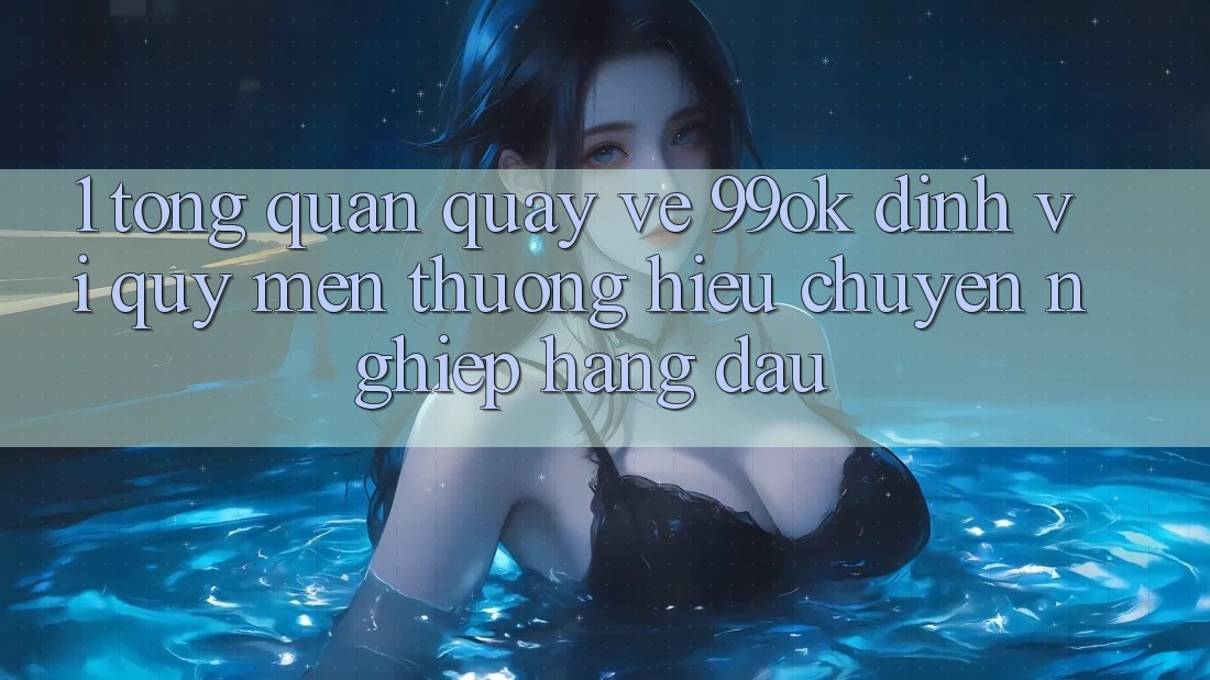 1. Tổng Quan Quay về 99ok: Định Vị Quý mến thương Hiệu Chuyên nghiệp Hàng Đầu