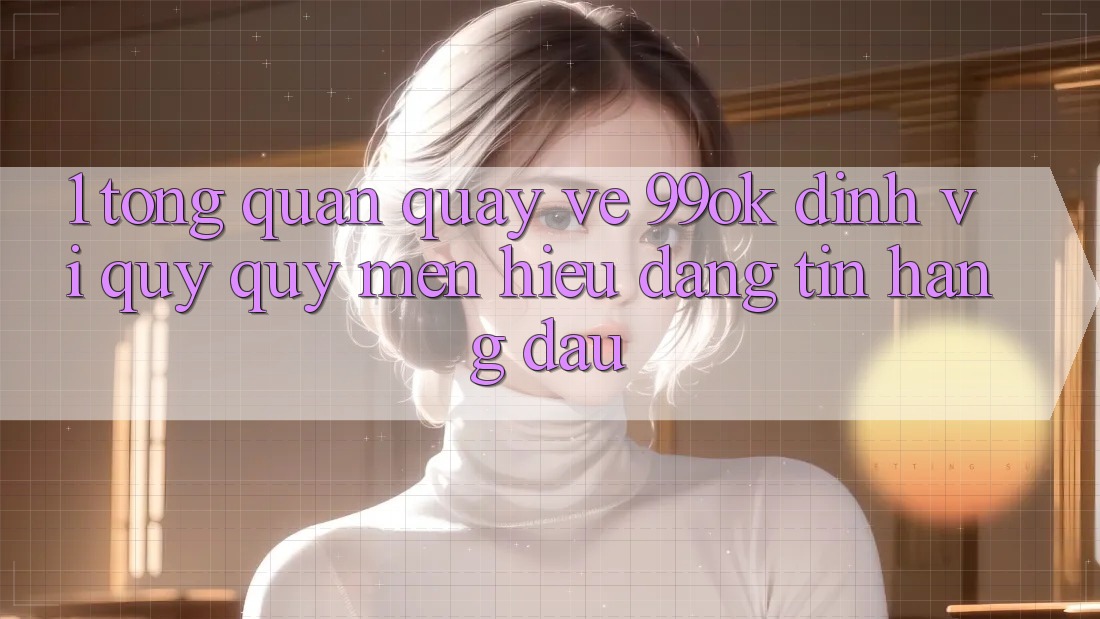 1. Tổng Quan Quay về 99ok: Định Vị Quý quý mến Hiệu Đáng tin Hàng Đầu 1. Tổng Quan Quay về 99ok: Định Vị Quý quý mến Hiệu Đáng tin Hàng Đầu