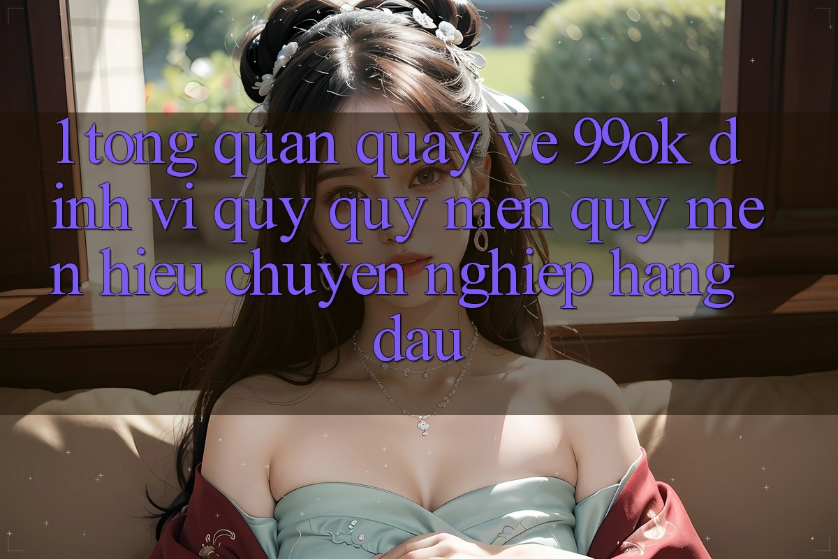 1. Tổng Quan Quay về 99ok: Định Vị Quý quý mến quý mến Hiệu Chuyên nghiệp Hàng Đầu